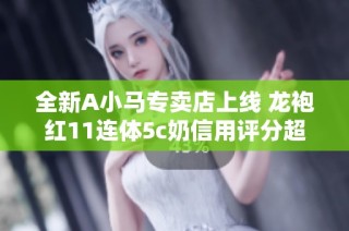 全新A小马专卖店上线 龙袍红11连体5c奶信用评分超高！