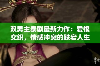 双男主泰剧最新力作：爱恨交织，情感冲突的跌宕人生