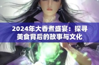 2024年大香煮盛宴：探寻美食背后的故事与文化