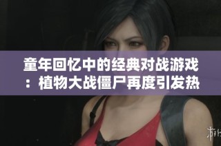 童年回忆中的经典对战游戏：植物大战僵尸再度引发热潮