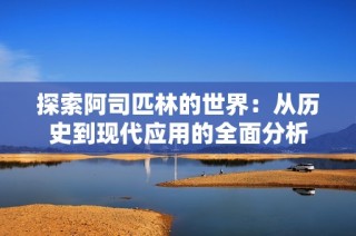 探索阿司匹林的世界：从历史到现代应用的全面分析