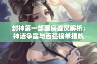 封神第一部票房盛况解析：神话争霸与百强榜单揭晓
