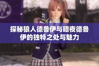 探秘狼人德鲁伊与暗夜德鲁伊的独特之处与魅力