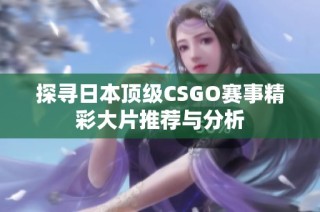 探寻日本顶级CSGO赛事精彩大片推荐与分析