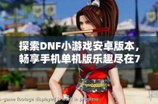 探索DNF小游戏安卓版本，畅享手机单机版乐趣尽在777手游网