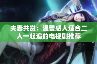 夫妻共赏：温馨感人适合二人一起追的电视剧推荐