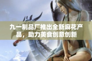 九一制品厂推出全新麻花产品，助力美食创意创新
