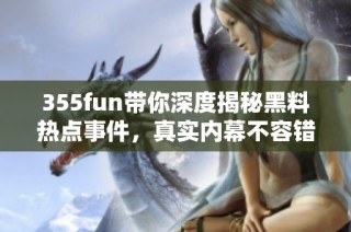 355fun带你深度揭秘黑料热点事件，真实内幕不容错过