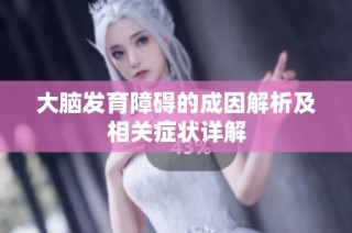 大脑发育障碍的成因解析及相关症状详解
