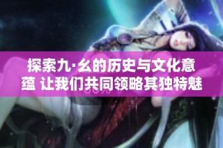 探索九·幺的历史与文化意蕴 让我们共同领略其独特魅力