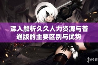 深入解析久久人力资源与普通版的主要区别与优势