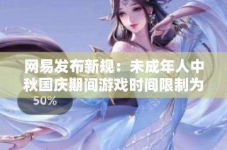 网易发布新规：未成年人中秋国庆期间游戏时间限制为每日一小时