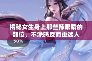 揭秘女生身上那些辣眼睛的部位，不涂鸦反而更迷人