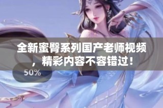 全新蜜臀系列国产老师视频，精彩内容不容错过！