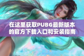在这里获取PUBG最新版本的官方下载入口和安装指南