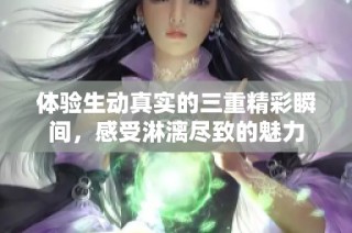 体验生动真实的三重精彩瞬间，感受淋漓尽致的魅力