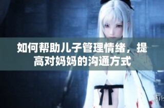 如何帮助儿子管理情绪，提高对妈妈的沟通方式