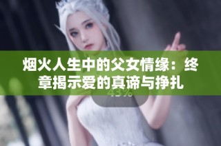烟火人生中的父女情缘：终章揭示爱的真谛与挣扎
