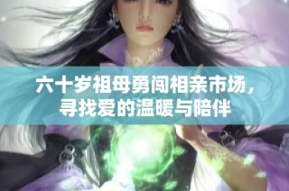 六十岁祖母勇闯相亲市场，寻找爱的温暖与陪伴