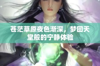 苍茫草原夜色渐深，梦回天堂般的宁静体验