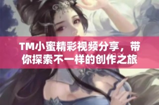TM小蜜精彩视频分享，带你探索不一样的创作之旅
