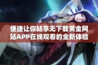 便捷让你畅享无下载黄金网站APP在线观看的全新体验