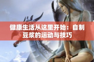 健康生活从这里开始：自制豆浆的运动与技巧
