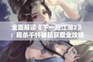 全面解读《下一站江湖2》：释杀千忏秘籍获取全攻略揭秘