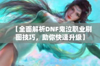 【全面解析DNF鬼泣职业刷图技巧，助你快速升级】