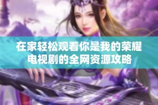 在家轻松观看你是我的荣耀电视剧的全网资源攻略