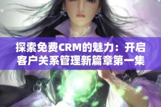 探索免费CRM的魅力：开启客户关系管理新篇章第一集