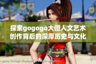 探索gogogo大但人文艺术创作背后的深厚历史与文化内涵