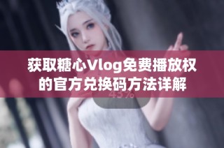 获取糖心Vlog免费播放权的官方兑换码方法详解