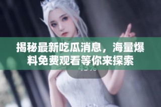 揭秘最新吃瓜消息，海量爆料免费观看等你来探索