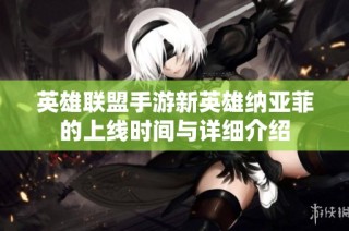 英雄联盟手游新英雄纳亚菲的上线时间与详细介绍