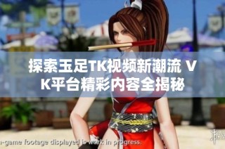 探索玉足TK视频新潮流 VK平台精彩内容全揭秘