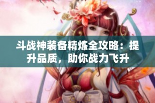 斗战神装备精炼全攻略：提升品质，助你战力飞升