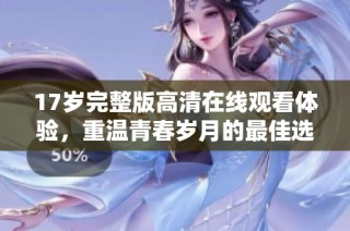 17岁完整版高清在线观看体验，重温青春岁月的最佳选择