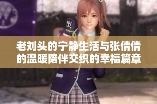 老刘头的宁静生活与张倩倩的温暖陪伴交织的幸福篇章