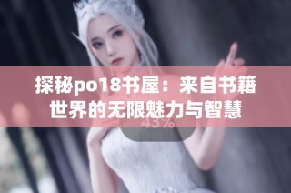 探秘po18书屋：来自书籍世界的无限魅力与智慧