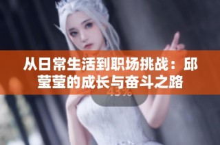 从日常生活到职场挑战：邱莹莹的成长与奋斗之路