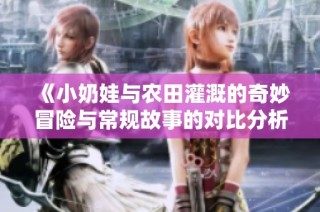 《小奶娃与农田灌溉的奇妙冒险与常规故事的对比分析》