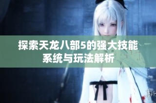 探索天龙八部5的强大技能系统与玩法解析