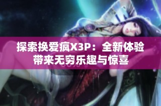 探索换爱疯X3P：全新体验带来无穷乐趣与惊喜
