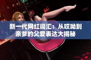 新一代网红词汇：从哎呦到亲爹的父爱表达大揭秘