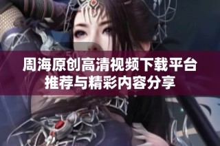 周海原创高清视频下载平台推荐与精彩内容分享