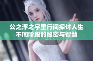公之浮之字里行间探讨人生不同阶段的秘密与智慧