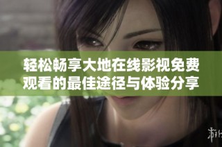 轻松畅享大地在线影视免费观看的最佳途径与体验分享