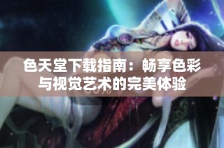 色天堂下载指南：畅享色彩与视觉艺术的完美体验