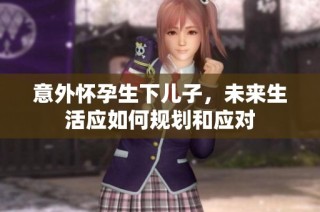 意外怀孕生下儿子，未来生活应如何规划和应对